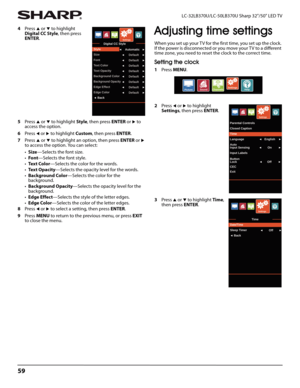 Page 6359
LC-32LB370U/LC-50LB370U Sharp 32"/50" LED TV
4Press S or T to highlight 
Digital CC Style, then press 
ENTER.
5Press 
S or T to highlight Style, then press ENTER or X to 
access the option.
6Press 
W or X to highlight Custom, then press ENTER.
7Press 
S or T to highlight an option, then press ENTER or X 
to access the option. You can select:
•Size—Selects the font size.
•Font—Selects the font style.
•Te x t  C o l o r—Selects the color for the words.
•Te x t  O p a c i t y—Selects the opacity...