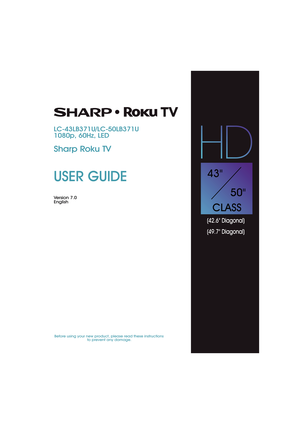 Page 1USER GUIDE
Ve r s i o n  7. 0
English
Before using your new product, please read these instructions 
to prevent any damage.
LC-43LB371U/LC-50LB371U
1080p, 60Hz, LED
Sharp Roku TV
43
50
CLASS
(42.6 Diagonal)
(49.7 Diagonal) 