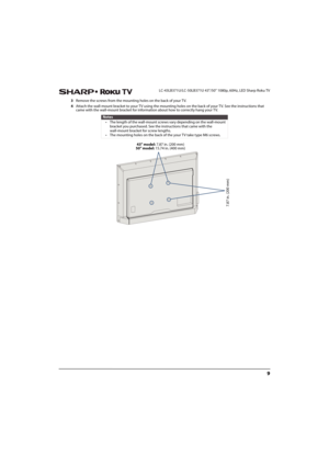 Page 149
 LC-43LB371U/LC-50LB371U 43"/50" 1080p, 60Hz, LED Sharp Roku TV
3Remove the screws from the mounting holes on the back of your TV.
4Attach the wall-mount bracket to your TV using the mounting holes on the back of your TV. See the instructions that 
came with the wall-mount bracket for information about how to correctly hang your TV.
Notes
• The length of the wall-mount screws vary depending on the wall-mount 
bracket you purchased. See the instructions that came with the 
wall-mount bracket for...