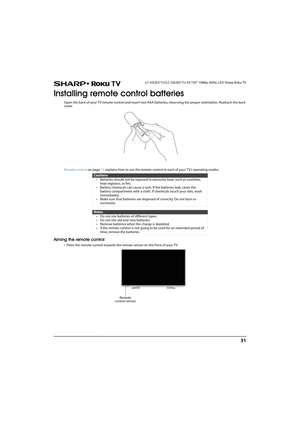 Page 3631
 LC-43LB371U/LC-50LB371U 43"/50" 1080p, 60Hz, LED Sharp Roku TV
Installing remote control batteries
Open the back of your TV remote control and insert two AAA batteries, observing the proper orientation. Reattach the back 
cover.
Remote control on page12 explains how to use the remote control in each of your TV’s operating modes.
Aiming the remote control
• Point the remote control towards the remote sensor on the front of your TV.
Cautions
• Batteries should not be exposed to excessive heat,...