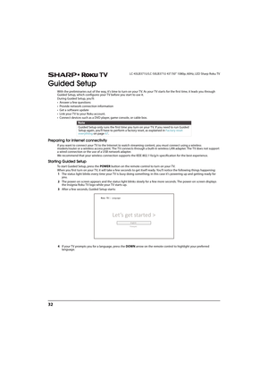 Page 3732
LC-43LB371U/LC-50LB371U 43"/50" 1080p, 60Hz, LED Sharp Roku TV
Guided Setup
With the preliminaries out of the way, it’s time to turn on your TV. As your TV starts for the first time, it leads you through 
Guided Setup, which configures your TV before you start to use it.
During Guided Setup, you’ll:
•Answer a few questions
• Provide network connection information
•Get a software update
• Link your TV to your Roku account.
• Connect devices such as a DVD player, game console, or cable box....