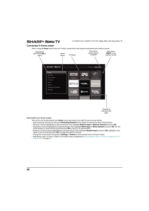 Page 4338
LC-43LB371U/LC-50LB371U 43"/50" 1080p, 60Hz, LED Sharp Roku TV
Connected TV Home screen
Here is a typical Home screen from an TV that’s connected to the Internet and paired with a Roku account.
Personalize your Home screen
You can do a lot to personalize your Home screen and make it just right for you and your family:
• Add streaming channels by using the Streaming Channels menu option to browse the Roku Channel Store.
• Remove a tile by highlighting it and pressing  . Then highlight Remove...