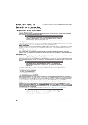 Page 4540
LC-43LB371U/LC-50LB371U 43"/50" 1080p, 60Hz, LED Sharp Roku TV
Benefits of connecting
Connecting brings out your TVs full potential!
Make any night a movie night
Thousands of movies to choose from, across all major streaming movie channels like Netflix, Cineplex Store, Crackle, and 
more. You’ll never run out of something new to watch.
Get in the groove
Stream endless hours of music from channels free and subscription-based like Spotify, VEVO, and Rdio. With almost instant 
access to thousands...