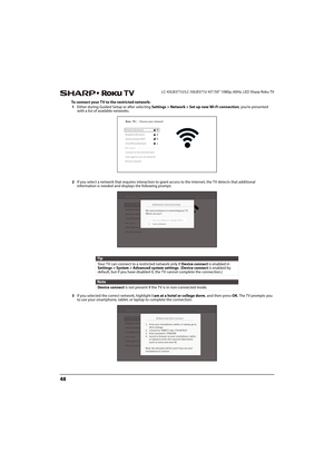 Page 5348
LC-43LB371U/LC-50LB371U 43"/50" 1080p, 60Hz, LED Sharp Roku TV
To connect your TV to the restricted network:
1Either during Guided Setup or after selecting Settings > Network > Set up new Wi-Fi connection, you’re presented 
with a list of available networks.
2If you select a network that requires interaction to grant access to the Internet, the TV detects that additional 
information is needed and displays the following prompt.
3If you selected the correct network, highlight I am at a hotel or...