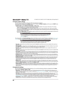 Page 6964
LC-43LB371U/LC-50LB371U 43"/50" 1080p, 60Hz, LED Sharp Roku TV
Changing caption settings
You can change many different settings that affect the appearance of captions. 
To change caption settings, from the Home screen menu, navigate to Settings >Captions, and then press the RIGHT arrow. 
At this point, you can choose the following options:
•Captions mode—Choose Off, On, Instant replay, or When mute. 
•If you choose On, your TV displays captions whenever they are available in the program...