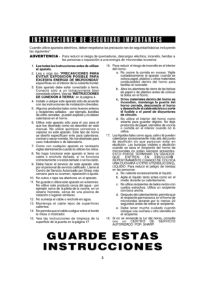 Page 53
 	
	

INSTRUCCIONES DE SEGURIDAD IMPORTANTES
Cuando utilice aparatos eléctricos, deben respetarse las precaucio nes de seguridad básicas incluyendo
las siguientes
ADVERTENCIA -Para reducir el riesgo de quemaduras, descargas eléctrica, incendio, heridas a
las personas o exposición a una energía de microondas excesiva:
1.Lea todas las instrucciones antes de utilizar
el aparato.
2.Lea y siga las PRECAUCIONES PARA
EVITAR EXPOSICIÓN POSIBLE PARA
EXCESIVA ENERGÍA DE MICROONDAS
específicas...