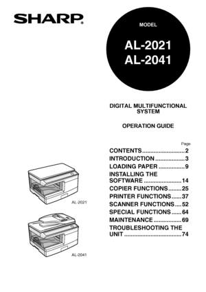 Page 1AL-2021
DIGITAL MULTIFUNCTIONAL
SYSTEM
OPERATION GUIDE
Page
AL-2021
AL-2041
MODEL
AL-2041
CONTENTS .......................... 2
INTRODUCTION .................. 3
LOADING PAPER ................ 9
INSTALLING THE 
SOFTWARE ....................... 14
COPIER FUNCTIONS ........ 25
PRINTER FUNCTIONS ...... 37
SCANNER FUNCTIONS .... 52
SPECIAL FUNCTIONS ...... 64
MAINTENANCE ................. 69
TROUBLESHOOTING THE 
UNIT ................................... 74
Downloaded From ManualsPrinter.com Manuals 