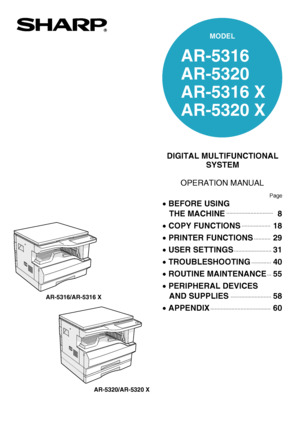 Page 1MODEL
AR-5316
AR-5320
AR-5316 X
AR-5320 X
DIGITAL MULTIFUNCTIONAL
SYSTEM
OPERATION MANUAL
•BEFORE USING 
   THE MACHINE
•COPY FUNCTIONS
•PRINTER FUNCTIONS
•USER SETTINGS
•TROUBLESHOOTING
•ROUTINE MAINTENANCE
•PERIPHERAL DEVICES 
   AND SUPPLIES
•APPENDIX 8
18
29
31
40
55
58
60
Page
AR-5316/AR-5316 X
AR-5320/AR-5320 X
 
HINAKS➀QSZZ
AR-5316-5320-EX.book  1 ページ  ２００３年１１月２６日　水曜日　午後５時３分
Downloaded From ManualsPrinter.com Manuals 