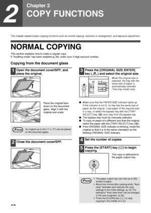 Page 2018
2
Chapter 2
COPY FUNCTIONS
This chapter explains basic copying functions such as normal copying, reduction or enlargement, and exposure adjustment.
NORMAL COPYING
This section explains how to make a regular copy.
If Auditing mode has been enabled (p.39), enter your 3-digit account number.
Copying from the document glass
1Open the document cover/SPF, and 
place the original.
Place the original face 
down on the document 
glass. Align it with the 
original size scale.
2Close the document cover/SPF....