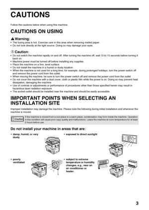 Page 53
CAUTIONS
Follow the cautions below when using this machine.
CAUTIONS ON USING
Warning:
 The fusing area is hot. Exercise care in this area when removing misfed paper.
 Do not look directly at the light source. Doing so may damage your eyes.
Caution:
 Do not switch the machine rapidly on and off. After turning the machine off, wait 10 to 15 seconds before turning it 
back on.
 Machine power must be turned off before installing any supplies.
 Place the machine on a firm, level surface.
 Do not...
