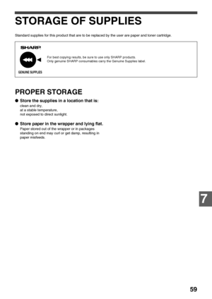 Page 6159
7
STORAGE OF SUPPLIES
Standard supplies for this product that are to be replaced by the user are paper and toner cartridge.
PROPER STORAGE
Store the supplies in a location that is:
clean and dry,
at a stable temperature,
not exposed to direct sunlight.
Store paper in the wrapper and lying flat.
Paper stored out of the wrapper or in packages 
standing on end may curl or get damp, resulting in 
paper misfeeds.
For best copying results, be sure to use only SHARP products.
Only genuine SHARP consumables...