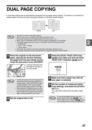 Page 2927
2
DUAL PAGE COPYING
A dual page original can be automatically separated into two pages during copying. This feature is convenient for 
making copies of books and other dual page originals on individual sheets of paper.
1Place the original on the document 
glass, aligning the division between 
the pages with the size marker ( A4). 
Close the document cover SPF/RSPF.
Copying will begin from 
the page to the right of 
the size marker.
2Set the original size to A3.
3Press the [DUAL PAGE COPY] key 
( ) and...