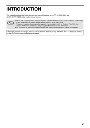 Page 53
INTRODUCTION
This manual describes the copier, printer, and scanner functions of the AR-5516/AR-5520 and 
AR-5516D/AR-5520D digital multifunctional system.
• Where AR-XXXX appears in this manual, please substitute the name of your model for XXXX. For the name 
of your model, see DIFFERENCES BETWEEN MODELS in the Start Guide.
 The screen images and procedures that appear in this manual are mainly for Windows Vista. With other 
versions of Windows, some screen images may be different from those in this...