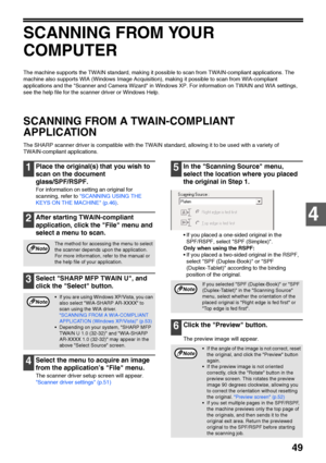 Page 5149
4
SCANNING FROM YOUR 
COMPUTER
The machine supports the TWAIN standard, making it possible to scan from TWAIN-compliant applications. The 
machine also supports WIA (Windows Image Acquisition), making it possible to scan from WIA-compliant 
applications and the Scanner and Camera Wizard in Windows XP. For information on TWAIN and WIA settings, 
see the help file for the scanner driver or Windows Help. 
SCANNING FROM A TWAIN-COMPLIANT 
APPLICATION
The SHARP scanner driver is compatible with the TWAIN...