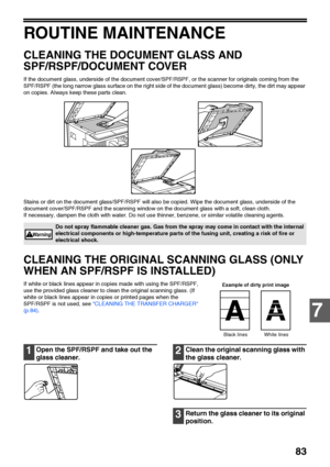 Page 8583
7
ROUTINE MAINTENANCE
CLEANING THE DOCUMENT GLASS AND 
SPF/RSPF/DOCUMENT COVER
If the document glass, underside of the document cover/SPF/RSPF, or the scanner for originals coming from the 
SPF/RSPF (the long narrow glass surface on the right side of the document glass) become dirty, the dirt may appear 
on copies. Always keep these parts clean.
Stains or dirt on the document glass/SPF/RSPF will also be copied. Wipe the document glass, underside of the 
document cover/SPF/RSPF and the scanning window...