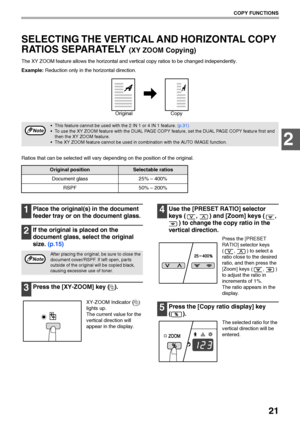 Page 2321
COPY FUNCTIONS
2
SELECTING THE VERTICAL AND HORIZONTAL COPY 
RATIOS SEPARATELY 
(XY ZOOM Copying)
The XY ZOOM feature allows the horizontal and vertical copy ratios to be changed independently.
Example: Reduction only in the horizontal direction.
Ratios that can be selected will vary depending on the position of the original.
1Place the original(s) in the document 
feeder tray or on the document glass.
2If the original is placed on the 
document glass, select the original 
size. (p.15)
3Press the...