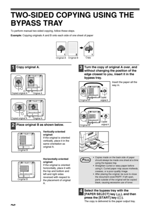 Page 2826
TWO-SIDED COPYING USING THE 
BYPASS TRAY
To perform manual two-sided copying, follow these steps.
Example: Copying originals A and B onto each side of one sheet of paper
1Copy original A.
2Place original B as shown below.
Vertically-oriented 
original:
If the original is oriented 
vertically, place it in the 
same orientation as 
original A.
Horizontally-oriented 
original:
If the original is oriented 
horizontally, place it with 
the top and bottom and 
left and right sides 
reversed with respect to...