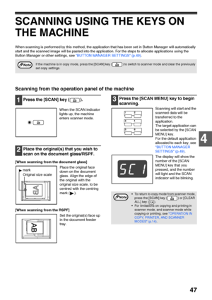 Page 4947
4
SCANNING USING THE KEYS ON 
THE MACHINE
When scanning is performed by this method, the application that has been set in Button Manager will automatically 
start and the scanned image will be pasted into the application. For the steps to allocate applications using the 
Button Manager or other settings, see BUTTON MANAGER SETTINGS (p.49).
Scanning from the operation panel of the machine
1Press the [SCAN] key ( ).
When the SCAN indicator 
lights up, the machine 
enters scanner mode.
2Place the...