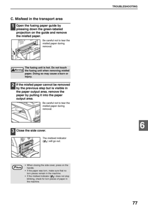 Page 7977
TROUBLESHOOTING
6
C. Misfeed in the transport area
1Open the fusing paper guide by 
pressing down the green-labeled 
projection on the guide and remove 
the misfed paper.
Be careful not to tear the 
misfed paper during 
removal.
2If the misfed paper cannot be removed 
by the previous step but is visible in 
the paper output area, remove the 
paper by pulling it into the paper 
output area.
Be careful not to tear the 
misfed paper during 
removal.
3Close the side cover.
The misfeed indicator 
( ) will...