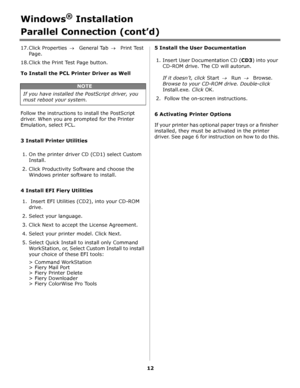 Page 1212
Windows® Installation
Parallel Connection (cont’d)
17.Click Properties→General Tab→Print Test 
Page. 
18.Click the Print Test Page button.
To Install the PCL Printer Driver as Well
       
Follow the instructions to install the PostScript 
driver. When you are prompted for the Printer 
Emulation, select PCL.
3 Install Printer Utilities
1. On the printer driver CD (CD1) select Custom 
Install. 
2. Click Productivity Software and choose the 
Windows printer software to install.
4 Install EFI Fiery...