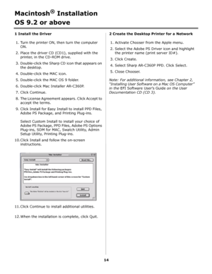 Page 1414
Macintosh® Installation
OS 9.2 or above
1 Install the Driver
1. Turn the printer ON, then turn the computer 
ON.
2. Place the driver CD (CD1), supplied with the 
printer, in the CD-ROM drive. 
3. Double-click the Sharp CD icon that appears on 
the desktop.
4. Double-click the MAC icon. 
5. Double-click the MAC OS 9 folder.
6. Double-click Mac Installer AR-C360P.
7. Click Continue.
8. The License Agreement appears. Click Accept to 
accept the terms. 
9. Click Install for Easy Install to install PPD...