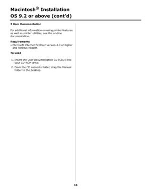 Page 1515
Macintosh® Installation
OS 9.2 or above (cont’d)
3 User Documentation
For additional information on using printer features 
as well as printer utilities, see the on-line 
documentation.
Requirements
• Microsoft Internet Explorer version 4.0 or higher 
and Acrobat Reader.
To Load
1. Insert the User Documentation CD (CD3) into 
your CD-ROM drive.
2. From the CD contents folder, drag the Manual 
folder to the desktop.
Downloaded From ManualsPrinter.com Manuals 