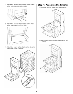 Page 245
2. Attach the front of the inverter to the stand 
using two screws on either side.
3. Attach the back of the inverter to the stand 
using one screw on either side.
4. Attach the guard rail on the inverter stand to 
the printer using 2 screws. Step 4: Assemble the Finisher
1. Hook the finisher stand onto the inverter.
2. Attach the finisher stand to the inverter with 
2 screws.
Downloaded From ManualsPrinter.com Manuals 