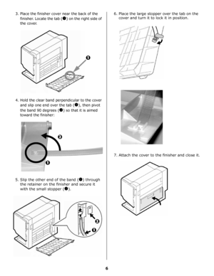 Page 256
3. Place the finisher cover near the back of the 
finisher. Locate the tab (
!) on the right side of 
the cover.
4. Hold the clear band perpendicular to the cover 
and slip one end over the tab (
!), then pivot 
the band 90 degrees (
) so that it is aimed 
toward the finisher:
5. Slip the other end of the band (!) through 
the retainer on the finisher and secure it 
with the small stopper (
).6. Place the large stopper over the tab on the 
cover and turn it to lock it in position.
7. Attach the cover...