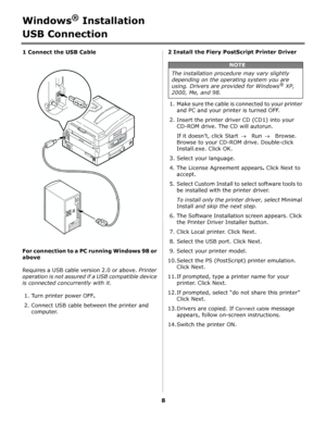 Page 88
Windows® Installation
USB Connection
1 Connect the USB Cable              
For connection to a PC running Windows 98 or 
above  
Requires a USB cable version 2.0 or above. Printer 
operation is not assured if a USB compatible device 
is connected concurrently with it.
1. Turn printer power OFF.
2. Connect USB cable between the printer and 
computer.2 Install the Fiery PostScript Printer Driver
         
1. Make sure the cable is connected to your printer 
and PC and your printer is turned OFF.
2....