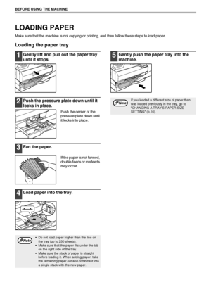 Page 1614
BEFORE USING THE MACHINE
LOADING PAPER
Make sure that the machine is not copying or printing, and then follow these steps to load paper.
Loading the paper tray
1Gently lift and pull out the paper tray 
until it stops.
2Push the pressure plate down until it 
locks in place.
Push the center of the 
pressure plate down until 
it locks into place.
3Fan the paper.
If the paper is not fanned, 
double-feeds or misfeeds 
may occur.
4Load paper into the tray.
5Gently push the paper tray into the 
machine.
 Do...