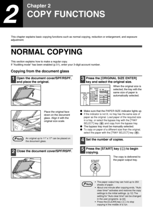 Page 2018
2
Chapter 2
COPY FUNCTIONS
This chapter explains basic copying functions such as normal copying, reduction or enlargement, and exposure 
adjustment.
NORMAL COPYING
This section explains how to make a regular copy.
If Auditing mode has been enabled (p.51), enter your 3-digit account number.
Copying from the document glass
1Open the document cover/SPF/RSPF, 
and place the original.
Place the original face 
down on the document 
glass. Align it with the 
original size scale.
2Close the document...