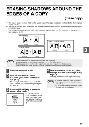 Page 3937
3
ERASING SHADOWS AROUND THE 
EDGES OF A COPY
(Erase copy)
●This feature is used to erase shadows that appear around the edges of copies of books and other thick originals. 
(EDGE ERASE)
●The feature can also erase the shadow that appears down the center of books and other originals that open up. 
(CENTER ERASE)
●The factory default setting for the width of the erasure is approximately 1/2. The width can be changed in the 
user programs. (p.45)
1Place the original(s). (p.18)
2If the original is placed...