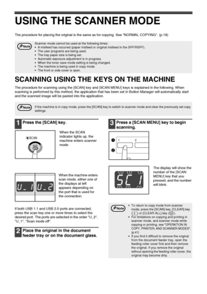 Page 4240
USING THE SCANNER MODE
The procedure for placing the original is the same as for copying. See NORMAL COPYING. (p.18)
SCANNING USING THE KEYS ON THE MACHINE
The procedure for scanning using the [SCAN] key and [SCAN MENU] keys is explained in the following. When 
scanning is performed by this method, the application that has been set in Button Manager will automatically start 
and the scanned image will be pasted into the application.
1Press the [SCAN] key.
When the SCAN 
indicator lights up, the...