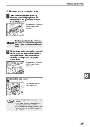 Page 6967
TROUBLESHOOTING
6
C. Misfeed in the transport area
1Open the fusing paper guide by 
pressing down the projection on 
either side of the guide and remove 
the misfed paper.
Be careful not to tear the 
misfed paper during 
removal.
2If the misfed paper cannot be removed 
by the previous step but is visible in 
the paper output area, remove the 
paper by pulling it into the paper 
output area.
Be careful not to tear the 
misfed paper during 
removal.
3Close the side cover.
The misfeed indicator 
( ) will...