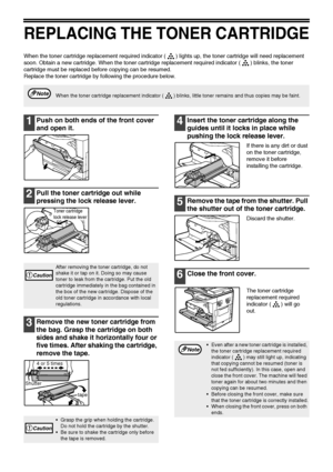 Page 7270
REPLACING THE TONER CARTRIDGE
When the toner cartridge replacement required indicator ( ) lights up, the toner cartridge will need replacement 
soon. Obtain a new cartridge. When the toner cartridge replacement required indicator ( ) blinks, the toner 
cartridge must be replaced before copying can be resumed.
Replace the toner cartridge by following the procedure below.
1Push on both ends of the front cover 
and open it.
2Pull the toner cartridge out while 
pressing the lock release lever.
3Remove the...