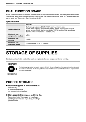 Page 7876
PERIPHERAL DEVICES AND SUPPLIES
DUAL FUNCTION BOARD
A dual function board can be installed to add a variety of copy functions and enable use of the printer driver for the 
dual function board, which features a faster printing speed than the standard printer driver. For copy functions that 
can be used, see Convenient Copy Functions. (p.32)
Specification
STORAGE OF SUPPLIES
Standard supplies for this product that are to be replace by the user are paper and toner cartridge.
PROPER STORAGE
●Store the...