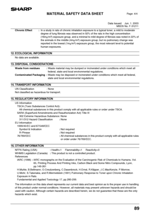 Page 91MATERIAL SAFETY DATA SHEET
Data Issued: Jun. 1. 2003
MSDS No. F-31211
89
Chronic Effect :In a study in rats of chronic inhalation exposure to a typical toner, a mild to moderate 
degree of lung fibrosis was observed in 92% of the rats in the high concentration 
(16mg/m
3) exposure group, and a minimal to mild degree of fibrosis was noted in 22% of 
the animals in the middle (4mg/m
3) exposure group, but no pulmonary change was 
reported in the lowest (1mg/m
3) exposure group, the most relevant level to...