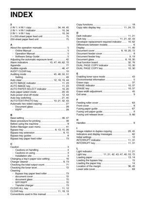 Page 9290
INDEX
2
2 IN 1 / 4 IN 1 copy ..................................... 34, 44, 45
2 IN 1 / 4 IN 1 indicator ..................................... 10, 34
2 IN 1 / 4 IN 1 key ............................................. 10, 34
2 x 250-sheet paper feed unit ................................. 75
250-sheet paper feed unit ....................................... 75
A
About the operation manuals .................................... 5
- Online Manual .................................................... 5
-...