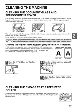 Page 3937
2
CLEANING THE MACHINE
CLEANING THE DOCUMENT GLASS AND 
SPF/DOCUMENT COVER
If the document glass, SPF, underside of the document cover, or the scanner for originals coming from SPF (A) (the 
long narrow glass surface on the right side of the document glass) become dirty, the dirt may appear on copies. 
Always keep these parts clean.
Wipe with a clean, soft cloth. If necessary, moisten the cloth with water or a small amount of neutral detergent. When 
finished, wipe dry with a clean cloth.
Do not use...