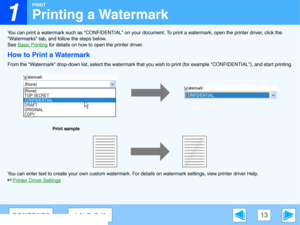 Page 13
1
PRINT
13CONTENTSINDEX
Printing a Watermark
You can print a watermark such as CONFIDENTIAL on your document. To print a watermark, open the printer driver, click the 
Watermarks tab, and follow the steps below.
See  Basic Printing
 for details on how to  open the printer driver.
How to Print a Watermark
From the Watermark drop-down list, select the watermark that  you wish to print (for example CONFIDENTIAL), and start printi ng.
You can enter text to create your own custom watermark.  For details on...