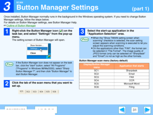 Page 31
3

SCAN
31CONTENTSINDEX
Button Manager Settings(part 1)
Once installed, Button Manager normally runs in the background in the Windows operating system. If you need to change Button 
Manager settings, fo llow the steps below.
For details on Button Manager se ttings, see Button Manager Help.
☞Outline of Button Manager
1Right-click the Button Manager icon ( ) on the 
task bar, and select Settings from the pop-up 
menu.
The setting screen of  Button Manager will open.
2
Click the tab of the scan  menu that...
