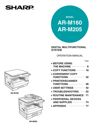 Page 1MODEL
AR-M160
AR-M205
DIGITAL MULTIFUNCTIONAL 
SYSTEM
OPERATION MANUAL
•BEFORE USING 
   THE MACHINE
•COPY FUNCTIONS
•CONVENIENT COPY 
   FUNCTIONS
•PRINTER/SCANNER 
   FUNCTIONS
•USER SETTINGS
•TROUBLESHOOTING
•ROUTINE MAINTENANCE
•PERIPHERAL DEVICES 
   AND SUPPLIES
•APPENDIX 8
18
32
38
42
52
71
74
77
Page
AR-M160
AR-M205
Downloaded From ManualsPrinter.com Manuals 
