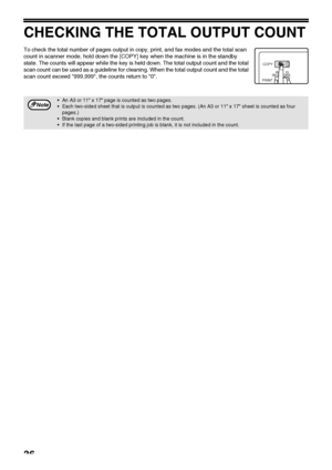 Page 3836
CHECKING THE TOTAL OUTPUT COUNT
To check the total number of pages output in copy, print, and fax modes and the total scan 
count in scanner mode, hold down the [COPY] key when the machine is in the standby 
state. The counts will appear while the key is held down. The total output count and the total 
scan count can be used as a guideline for cleaning. When the total output count and the total 
scan count exceed 999,999, the counts return to 0.
An A3 or 11 x 17 page is counted as two pages.
Each...