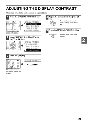 Page 4139
2
ADJUSTING THE DISPLAY CONTRAST
The contrast of the display can be adjusted as explained below.
1Press the [SPECIAL FUNCTION] key.
The special function 
screen will appear.
2Select DISPLAY CONTRAST with 
the [ ] or [ ] key.
3Press the [OK] key.
The display contrast 
adjustment screen will 
appear.
4Adjust the contrast with the [ ] or [ ] 
key.
To reset the contrast to the 
default setting, press the [C] 
key.
5Press the [SPECIAL FUNCTION] key.
You will return to the base 
screen.
2-SIDED
COPY
SPECIAL...