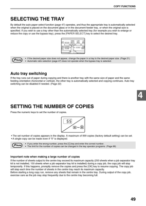 Page 5149
COPY FUNCTIONS
4
SELECTING THE TRAY
By default the auto paper select function (page 47) operates, and thus the appropriate tray is automatically selected 
when the original is placed on the document glass or in the document feeder tray, or when the original size is 
specified. If you wish to use a tray other than the automatically selected tray (for example you wish to enlarge or 
reduce the copy or use the bypass tray), press the [PAPER SELECT] key to select the desired tray.
Auto tray switching
If...