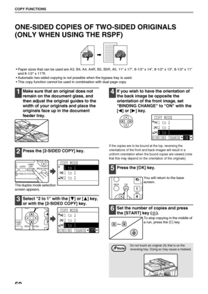 Page 6260
COPY FUNCTIONS
ONE-SIDED COPIES OF TWO-SIDED ORIGINALS 
(ONLY WHEN USING THE RSPF)
Paper sizes that can be used are A3, B4, A4, A4R, B5, B5R, A5, 11 x 17, 8-1/2 x 14, 8-1/2 x 13, 8-1/2 x 11 
and 8-1/2 x 11R.
Automatic two-sided copying is not possible when the bypass tray is used.
This copy function cannot be used in combination with dual page copy.
1Make sure that an original does not 
remain on the document glass, and 
then adjust the original guides to the 
width of your originals and place the...