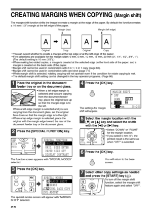 Page 7068
CREATING MARGINS WHEN COPYING(Margin shift)
The margin shift function shifts the image to create a margin at the edge of the paper. By default the function creates 
a 10 mm (1/2) margin at the left edge of the paper.
You can select whether to create a margin at the top edge or at the left edge of the paper.
Five selections are available for the margin width: 0 mm, 5 mm, 10 mm, 15 mm, 20 mm (0, 1/4, 1/2, 3/4, 1). 
(The default setting is 10 mm (1/2).)
When making two-sided copies, a margin is...