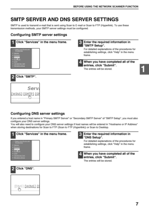 Page 97
BEFORE USING THE NETWORK SCANNER FUNCTION
1
SMTP SERVER AND DNS SERVER SETTINGS
SMTP is used to transmit e-mail that is sent using Scan to E-mail or Scan to FTP (Hyperlink). To use these 
transmission methods, your SMTP server settings must be configured.
Configuring SMTP server settings
1Click Services in the menu frame.
2Click SMTP.
3Enter the required information in 
SMTP Setup.
For detailed explanations of the procedures for 
establishing settings, click Help in the menu 
frame.
4When you have...