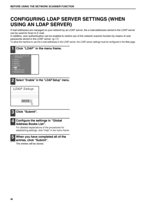 Page 108
BEFORE USING THE NETWORK SCANNER FUNCTION
CONFIGURING LDAP SERVER SETTINGS (WHEN 
USING AN LDAP SERVER)
If mail addresses are managed on your network by an LDAP server, the e-mail addresses stored in the LDAP server 
can be used for Scan to E-mail.
In addition, user authentication can be enabled to restrict use of the network scanner function by means of user 
passwords stored in the LDAP server. (p.17)
To allow the machine to use the e-mail addresses in the LDAP server, the LDAP server settings must...