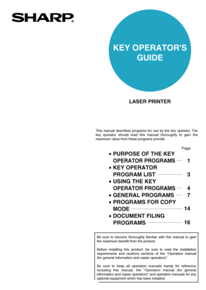 Page 1•PURPOSE OF THE KEY 
  
OPERATOR PROGRAMS 
•KEY OPERATOR 
PROGRAM LIST
•USING THE KEY 
   
OPERATOR PROGRAMS
•GENERAL PROGRAMS
•PROGRAMS FOR COPY 
MODE
•DOCUMENT FILING 
   PROGRAMS1
3
4
7
14
16
LASER PRINTER
Page
KEY OPERATORS
GUIDE
Be sure to become thoroughly familiar with this manual to gain 
the maximum benefit from the product.
Before installing this product, be sure to read the installation 
requirements and cautions sections of the Operation manual 
(for general information and copier...